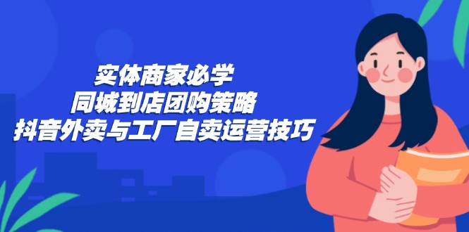 实体商家必学：同城到店团购策略：抖音外卖与工厂自卖运营技巧-搞机圈