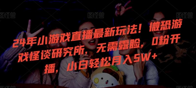 24年小游戏直播最新玩法！微恐游戏怪谈研究所，无需露脸，0粉开播，小白轻松月入5W+【揭秘】-搞机圈