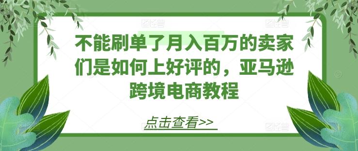不能刷单了月入百万的卖家们是如何上好评的，亚马逊跨境电商教程-搞机圈
