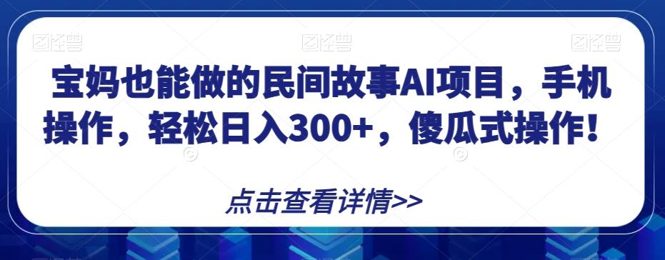 宝妈也能做的民间故事AI项目，手机操作，轻松日入300+，傻瓜式操作！【揭秘】-搞机圈
