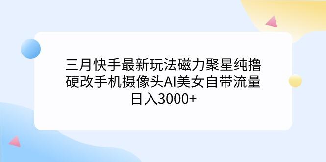 (9247期)三月快手最新玩法磁力聚星纯撸，硬改手机摄像头AI美女自带流量日入3000+…-搞机圈