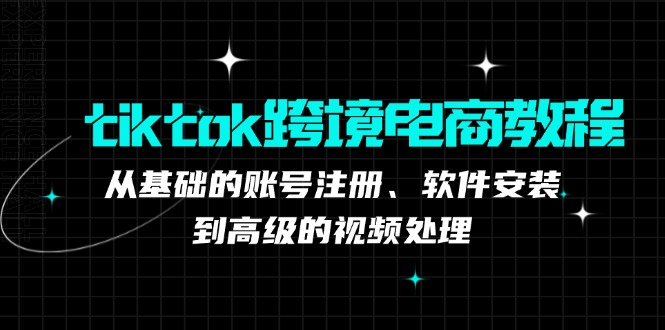 tiktok跨境电商教程：从基础的账号注册、软件安装，到高级的视频处理-搞机圈