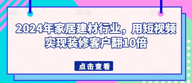 2024年家居建材行业，用短视频实现装修客户翻10倍-搞机圈