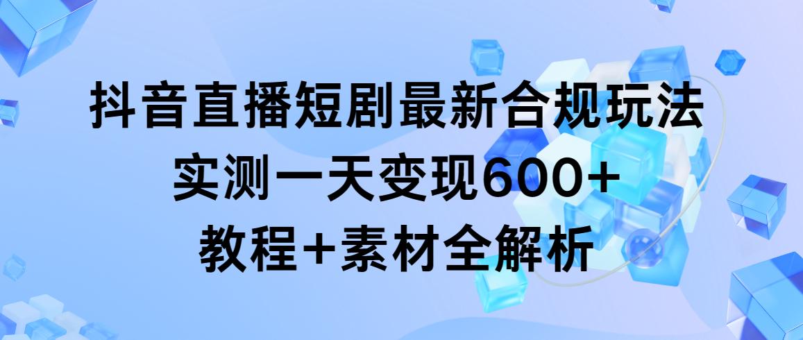 抖音直播短剧最新合规玩法，实测一天变现600+，教程+素材全解析-搞机圈