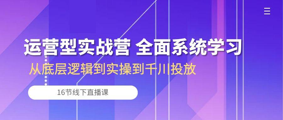 运营型实战营 全面系统学习-从底层逻辑到实操到千川投放(16节线下直播课-搞机圈