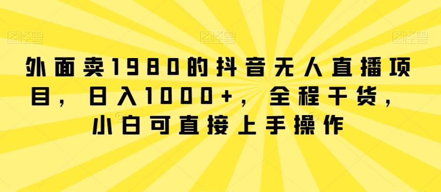 外面卖1980的抖音无人直播项目，日入1000+，全程干货，小白可直接上手操作【揭秘】-搞机圈
