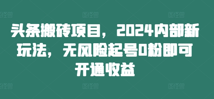 头条搬砖项目，2024内部新玩法，无风险起号0粉即可开通收益-搞机圈
