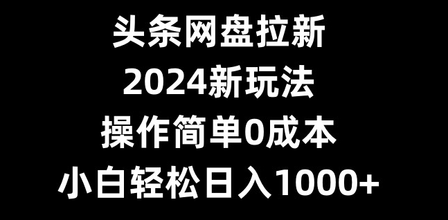 头条网盘拉新，2024新玩法，操作简单0成本，小白轻松日入1000+-搞机圈
