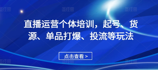 直播运营个体培训，起号、货源、单品打爆、投流等玩法-搞机圈