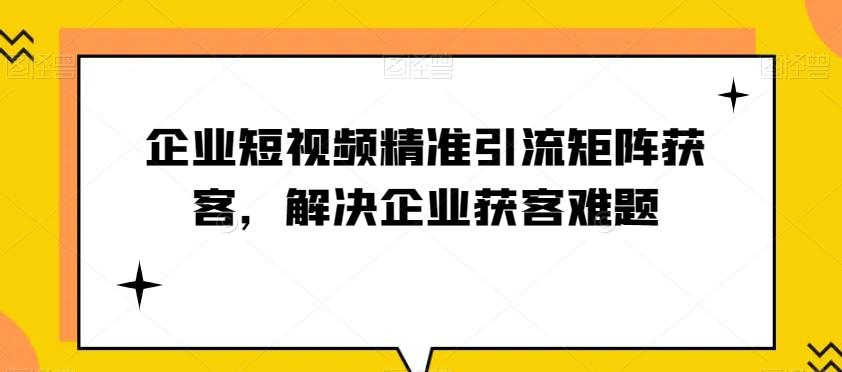 企业短视频精准引流矩阵获客，解决企业获客难题-搞机圈