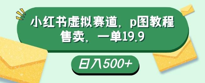 小红书虚拟赛道，p图教程售卖，一单19.9，简单易上手，日入500+-搞机圈