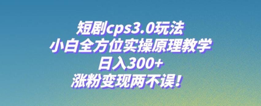 短剧cps3.0玩法，小白全方位实操原理教学，日入300+，涨粉变现两不误！-搞机圈