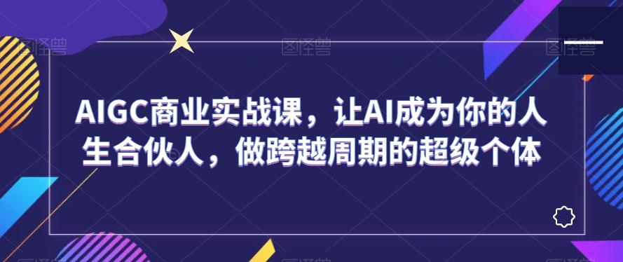 AIGC商业实战课，让AI成为你的人生合伙人，做跨越周期的超级个体-搞机圈
