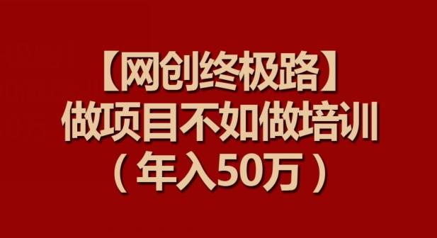 【网创终极路】做项目不如做项目培训,年入50万【揭秘】