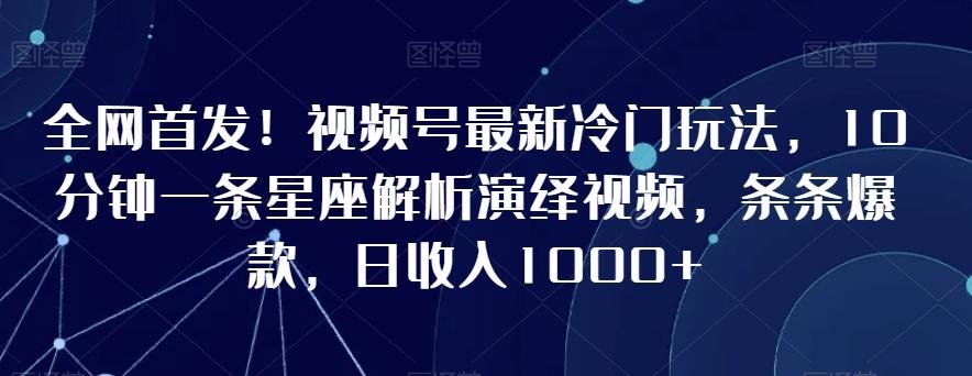 全网首发！视频号最新冷门玩法，10分钟一条星座解析演绎视频，条条爆款，日收入1000+【揭秘】-搞机圈