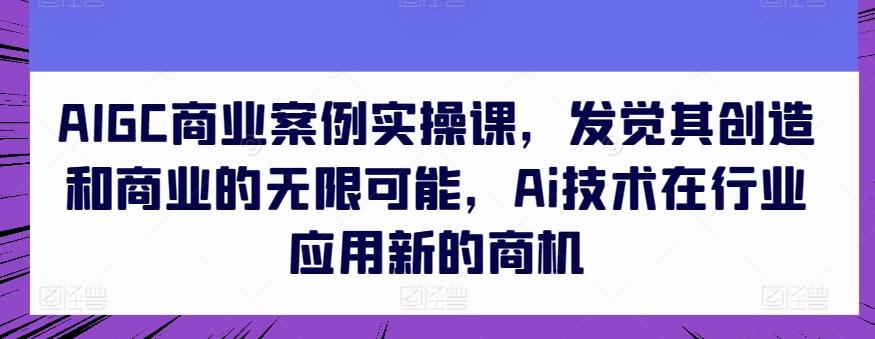 AIGC商业案例实操课，发觉其创造和商业的无限可能，Ai技术在行业应用新的商机-搞机圈