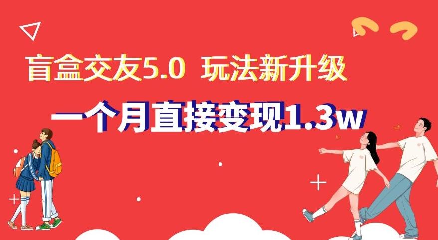 盲盒交友5.0，玩法全新升级，一个月直接变现1.3W，新手小白轻松上手【揭秘】-搞机圈