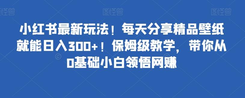小红书最新玩法！每天分享精品壁纸就能日入300+！保姆级教学，带你从0基础小白领悟网赚-搞机圈